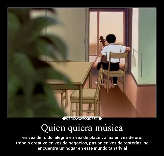 Quien quiera música - en vez de ruído, alegría en vez de placer, alma en vez de oro,
trabajo creativo en vez de negocios, pasión en vez de tonterías, no
encuentra un hogar en este mundo tan trivial