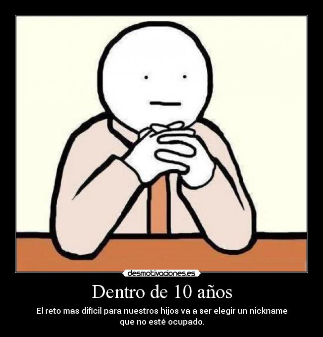 Dentro de 10 años - El reto mas difícil para nuestros hijos va a ser elegir un nickname
que no esté ocupado.