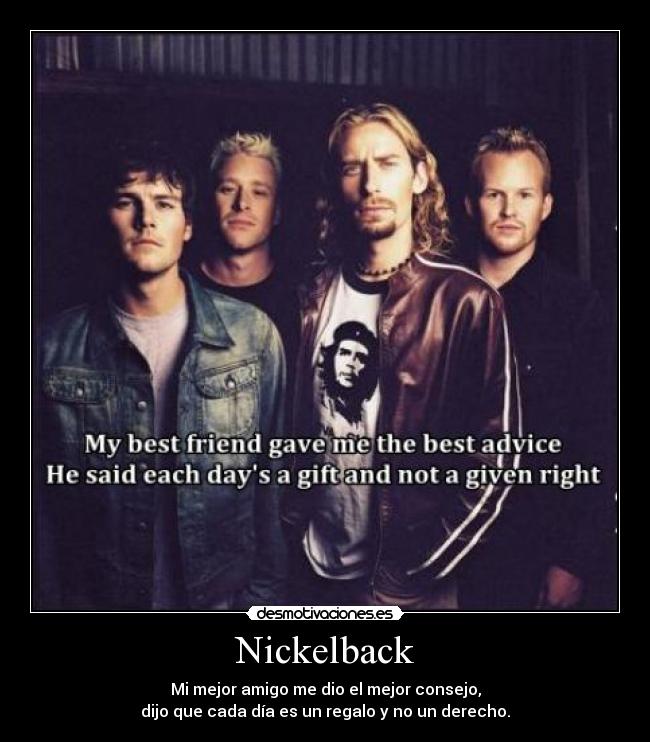 Nickelback - Mi mejor amigo me dio el mejor consejo,
dijo que cada día es un regalo y no un derecho.