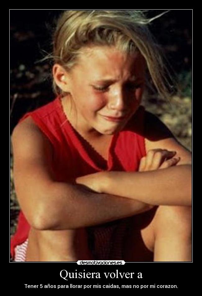 Quisiera volver a - Tener 5 años para llorar por mis caidas, mas no por mi corazon.