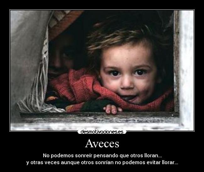 Aveces - No podemos sonreír pensando que otros lloran...
y otras veces aunque otros sonrían no podemos evitar llorar...