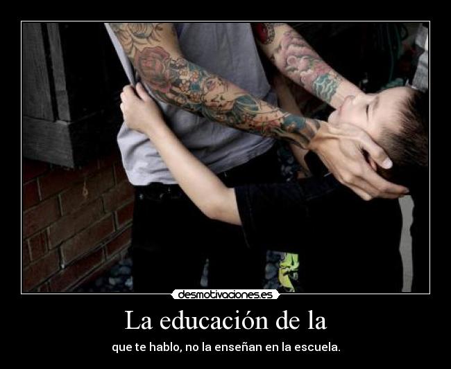 La educación de la - que te hablo, no la enseñan en la escuela.