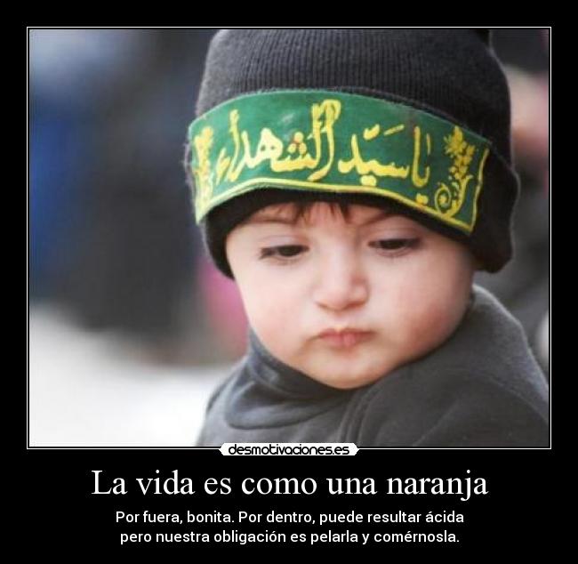 La vida es como una naranja - Por fuera, bonita. Por dentro, puede resultar ácida
pero nuestra obligación es pelarla y comérnosla.