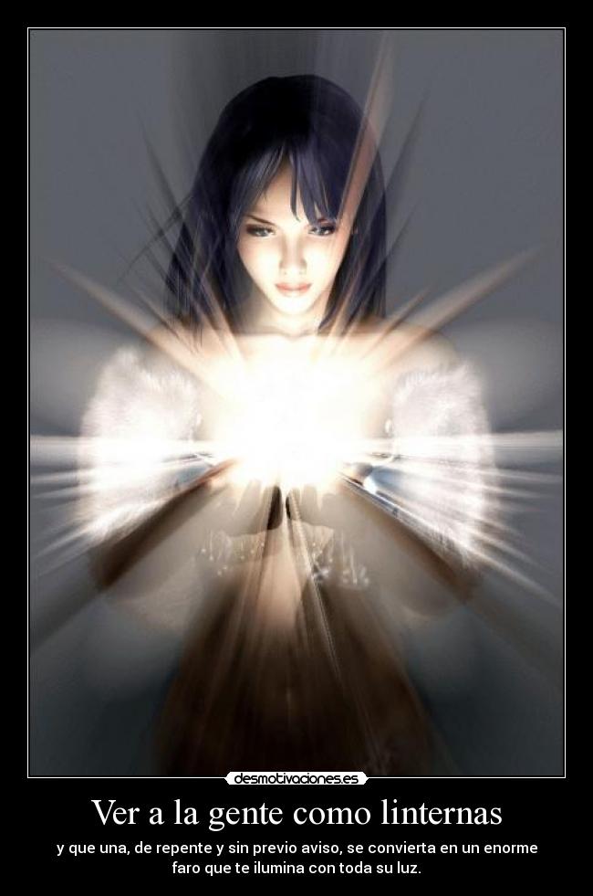 Ver a la gente como linternas - y que una, de repente y sin previo aviso, se convierta en un enorme
faro que te ilumina con toda su luz.