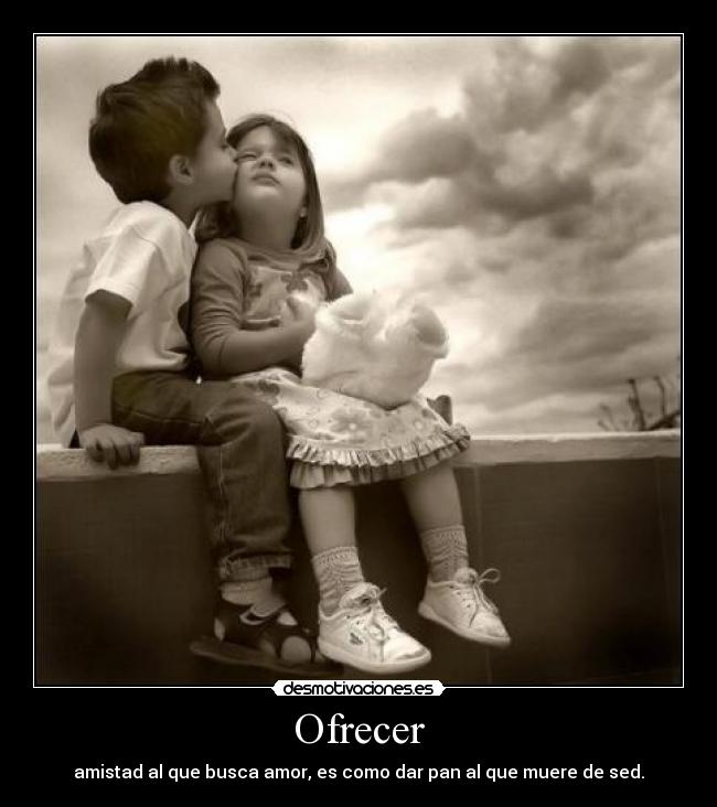 Ofrecer - amistad al que busca amor, es como dar pan al que muere de sed.