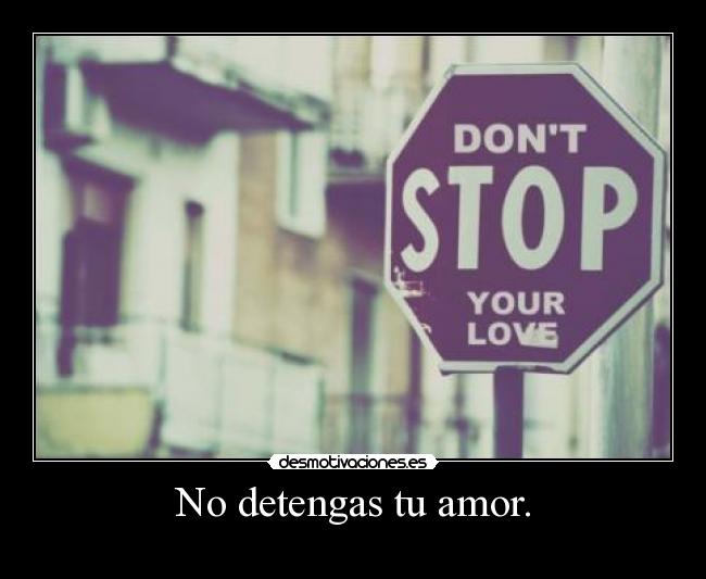 No detengas tu amor. -