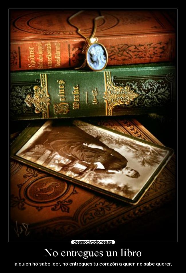 No entregues un libro - a quien no sabe leer, no entregues tu corazón a quien no sabe querer.