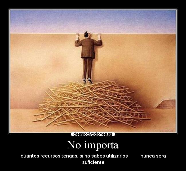 No importa - cuantos recursos tengas, si no sabes utilizarlos           nunca sera suficiente