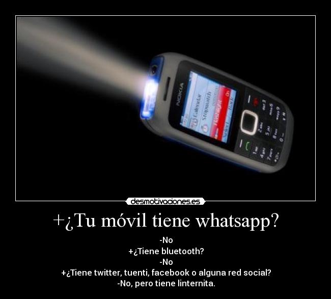 +¿Tu móvil tiene whatsapp? - -No
+¿Tiene bluetooth?
-No
+¿Tiene twitter, tuenti, facebook o alguna red social?
-No, pero tiene linternita.