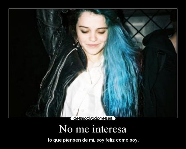 No me interesa - lo que piensen de mi, soy feliz como soy.