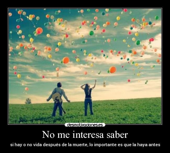 No me interesa saber - si hay o no vida después de la muerte, lo importante es que la haya antes