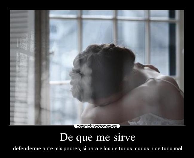 De que me sirve - defenderme ante mis padres, si para ellos de todos modos hice todo mal
