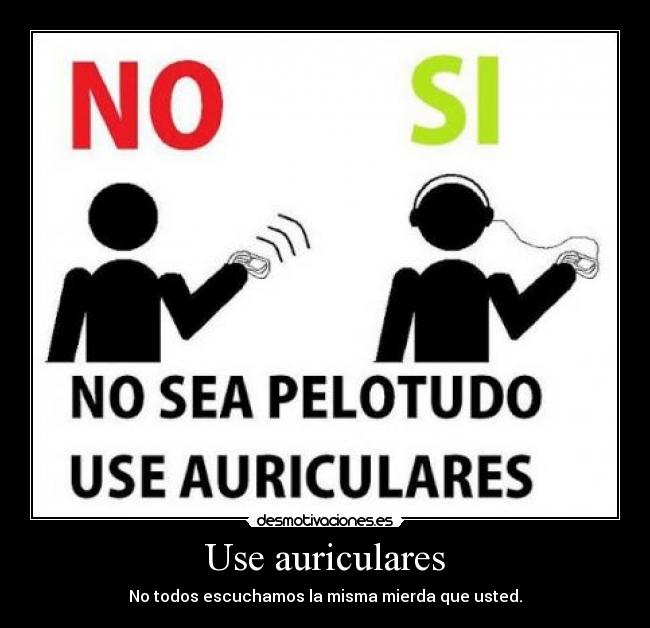 Use auriculares - No todos escuchamos la misma mierda que usted.
