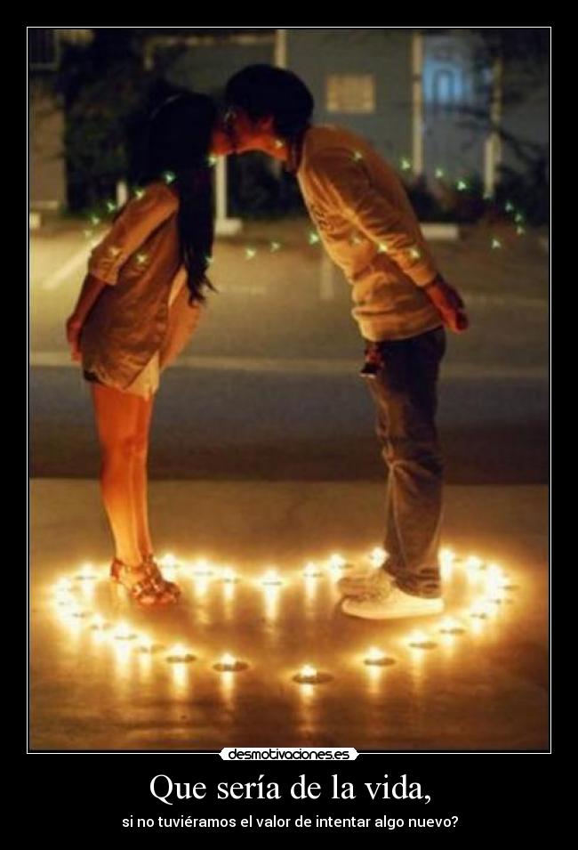 Que sería de la vida, - si no tuviéramos el valor de intentar algo nuevo?