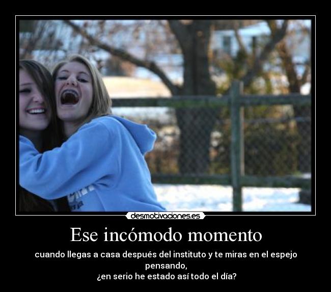 Ese incómodo momento - cuando llegas a casa después del instituto y te miras en el espejo pensando,
¿en serio he estado así todo el día?