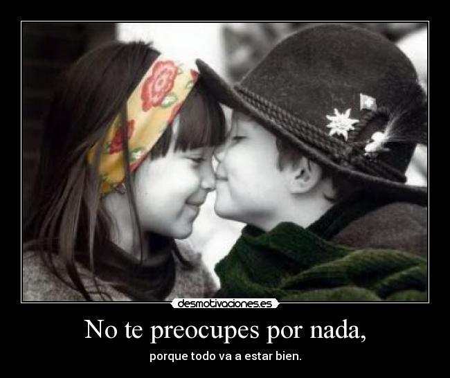 No te preocupes por nada, -