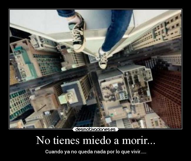 No tienes miedo a morir... - Cuando ya no queda nada por lo que vivir.....