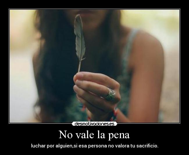 No vale la pena - luchar por alguien,si esa persona no valora tu sacrificio.