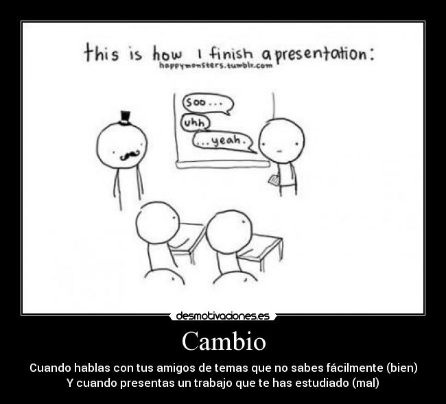 Cambio - Cuando hablas con tus amigos de temas que no sabes fácilmente (bien)
Y cuando presentas un trabajo que te has estudiado (mal)