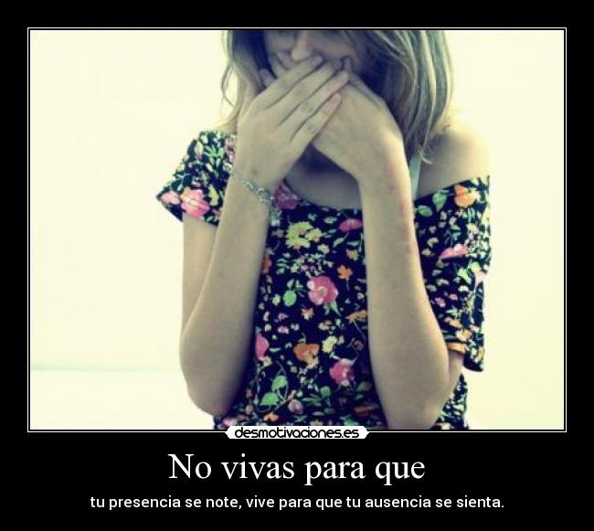 No vivas para que - tu presencia se note, vive para que tu ausencia se sienta.