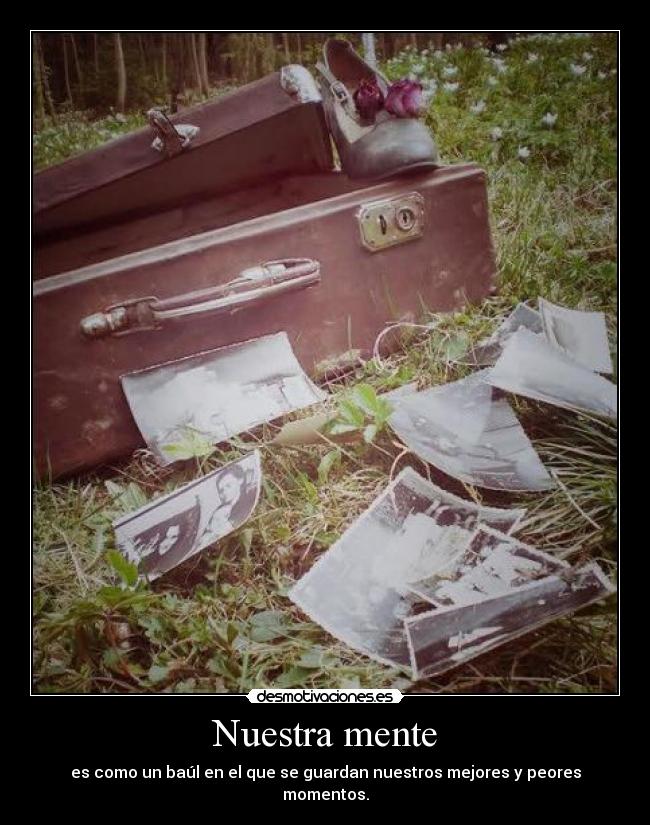 Nuestra mente - es como un baúl en el que se guardan nuestros mejores y peores momentos.