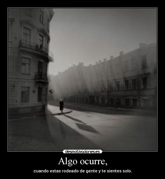 Algo ocurre, - cuando estas rodeado de gente y te sientes solo.