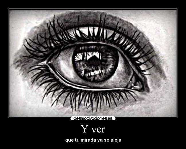 Y ver - que tu mirada ya se aleja