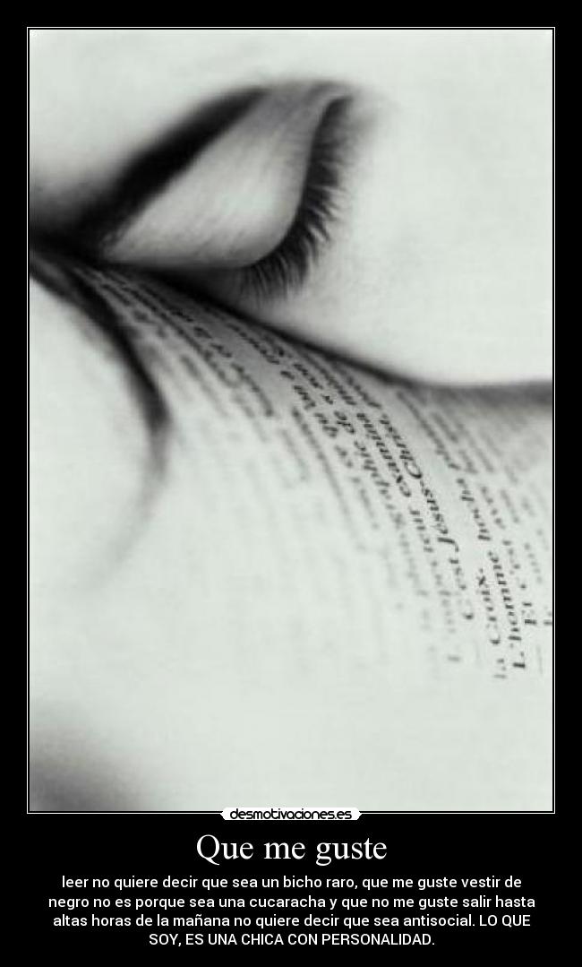 Que me guste - leer no quiere decir que sea un bicho raro, que me guste vestir de
negro no es porque sea una cucaracha y que no me guste salir hasta
altas horas de la mañana no quiere decir que sea antisocial. LO QUE
SOY, ES UNA CHICA CON PERSONALIDAD.