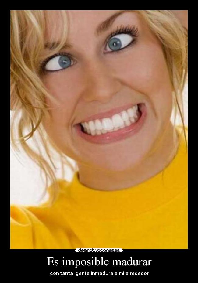 Es imposible madurar - con tanta gente inmadura a mi alrededor
