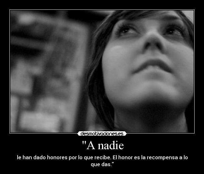 A nadie - le han dado honores por lo que recibe. El honor es la recompensa a lo que das.