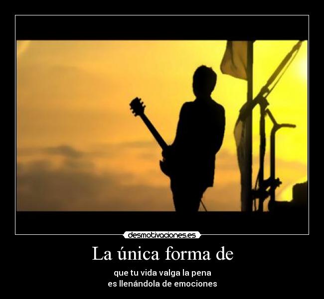 La única forma de - que tu vida valga la pena
es llenándola de emociones