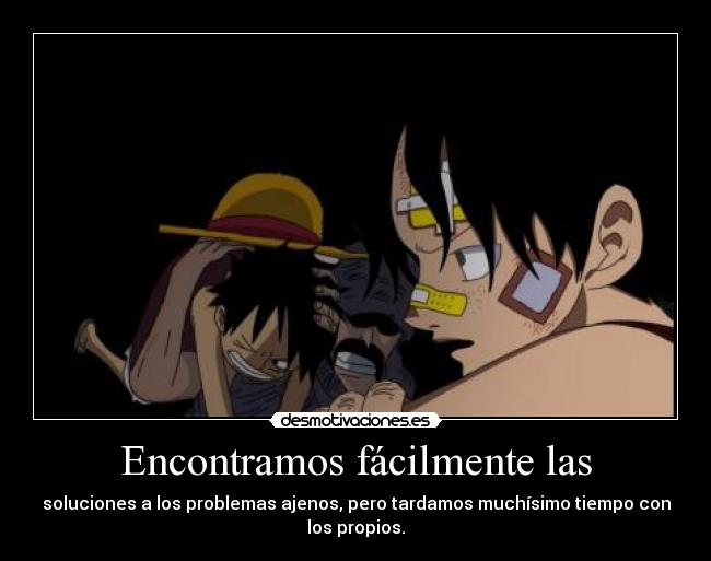 Encontramos fácilmente las - soluciones a los problemas ajenos, pero tardamos muchísimo tiempo con
los propios.