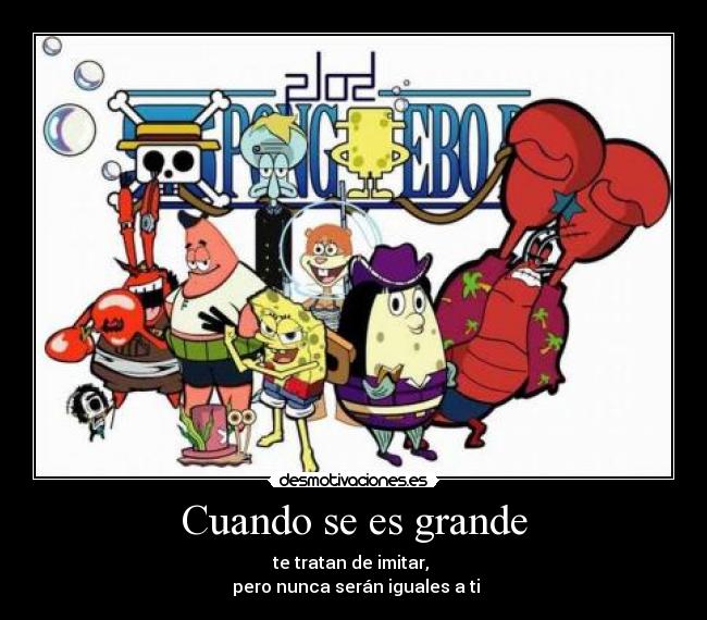 Cuando se es grande - te tratan de imitar, 
 pero nunca serán iguales a ti