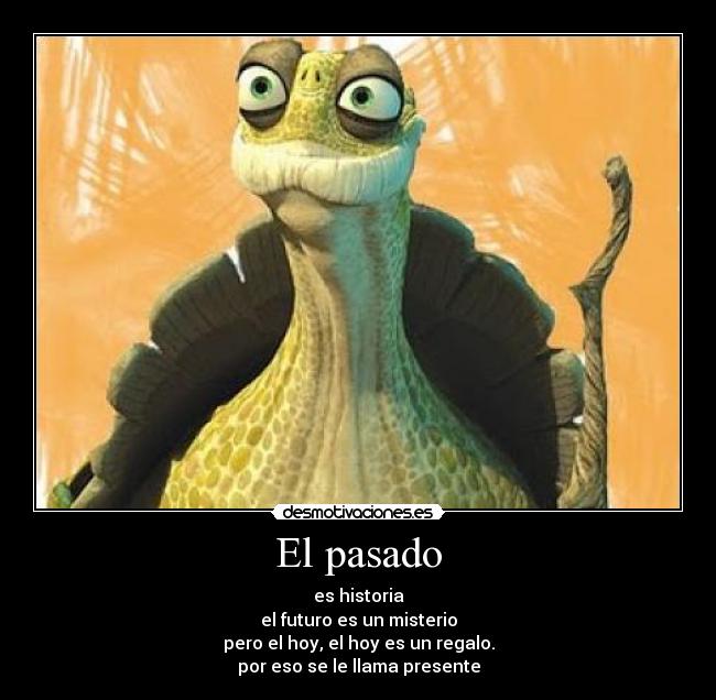 El pasado - es historia
el futuro es un misterio
pero el hoy, el hoy es un regalo.
por eso se le llama presente