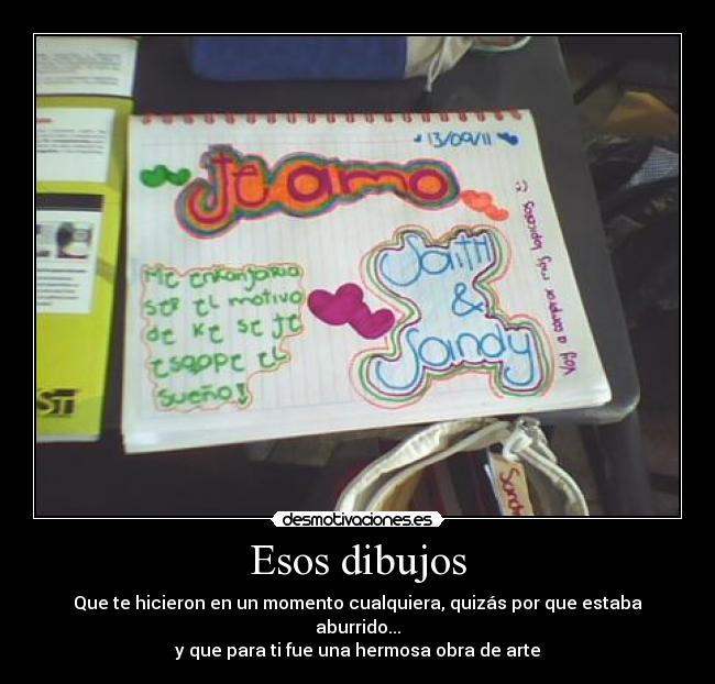 Esos dibujos - Que te hicieron en un momento cualquiera, quizás por que estaba aburrido...
y que para ti fue una hermosa obra de arte