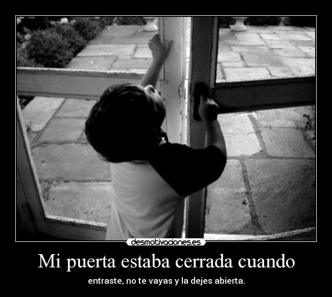 Mi puerta estaba cerrada cuando - entraste, no te vayas y la dejes abierta.