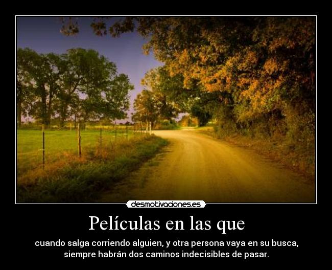 Películas en las que - cuando salga corriendo alguien, y otra persona vaya en su busca,
siempre habrán dos caminos indecisibles de pasar.