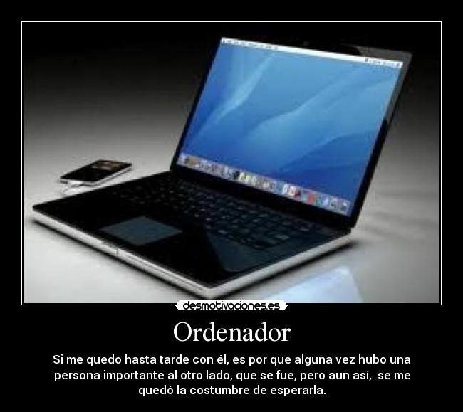 Ordenador - Si me quedo hasta tarde con él, es por que alguna vez hubo una
persona importante al otro lado, que se fue, pero aun así,  se me
quedó la costumbre de esperarla.