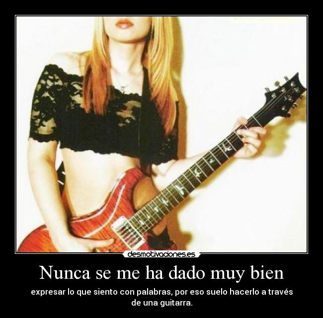 Nunca se me ha dado muy bien - expresar lo que siento con palabras, por eso suelo hacerlo a través de una guitarra.