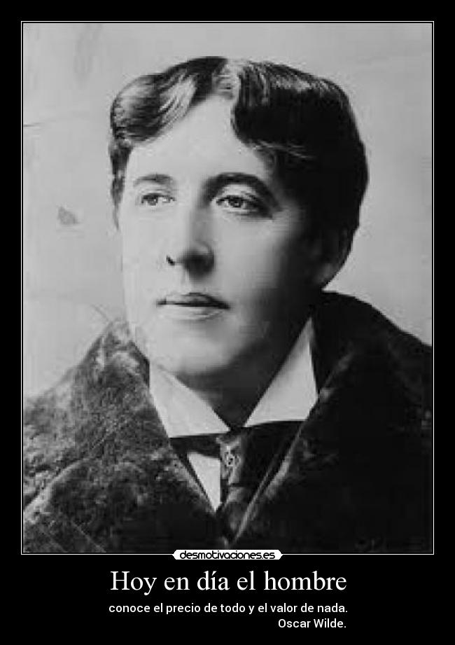 Hoy en día el hombre - conoce el precio de todo y el valor de nada.
                                                            Oscar Wilde.