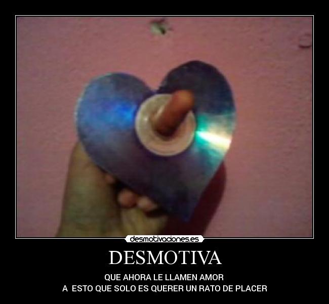 DESMOTIVA - QUE AHORA LE LLAMEN AMOR
A ESTO QUE SOLO ES QUERER UN RATO DE PLACER
