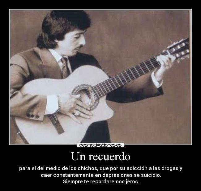 Un recuerdo - para el del medio de los chichos, que por su adicción a las drogas y
caer constantemente en depresiones se suicidio.
Siempre te recordaremos jeros.