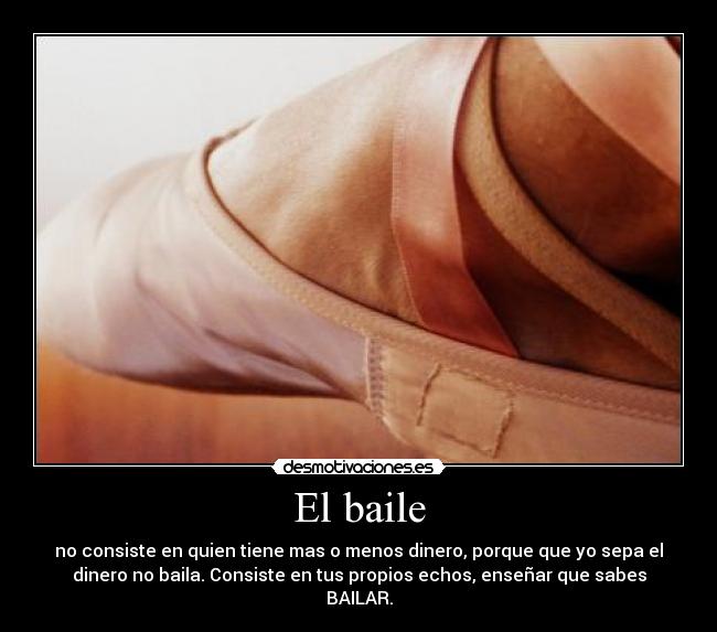 El baile - no consiste en quien tiene mas o menos dinero, porque que yo sepa el
dinero no baila. Consiste en tus propios echos, enseñar que sabes
BAILAR.