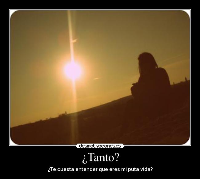 ¿Tanto? - ¿Te cuesta entender que eres mi puta vida?