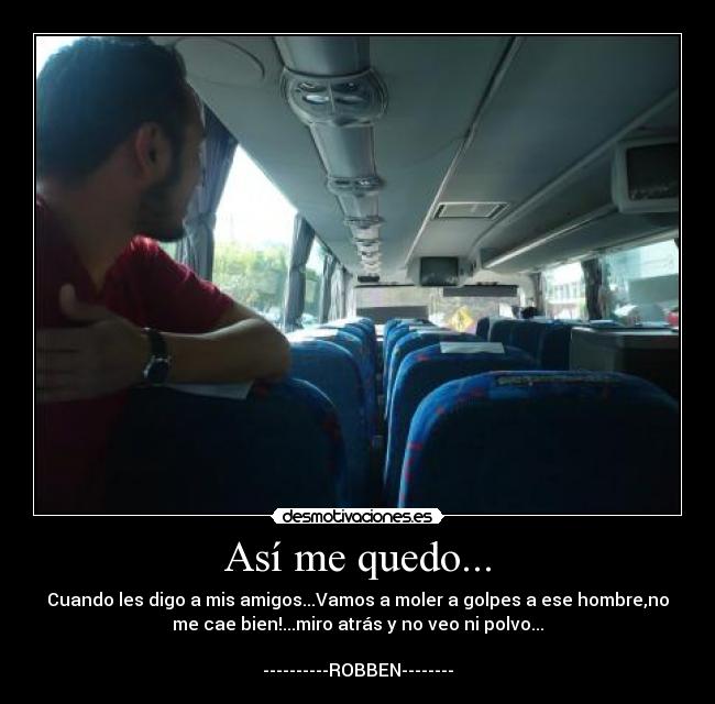 Así me quedo... - Cuando les digo a mis amigos...Vamos a moler a golpes a ese hombre,no
me cae bien!...miro atrás y no veo ni polvo...

----------ROBBEN--------