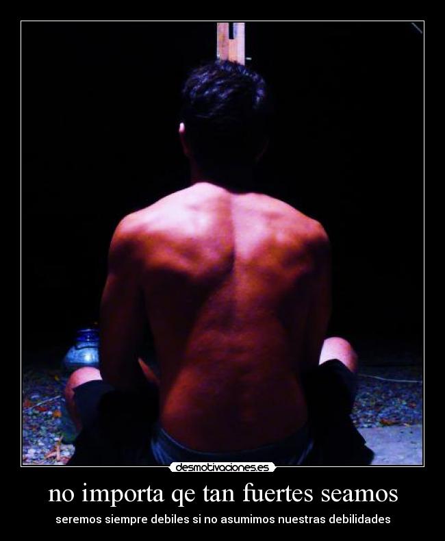 no importa qe tan fuertes seamos - seremos siempre debiles si no asumimos nuestras debilidades
