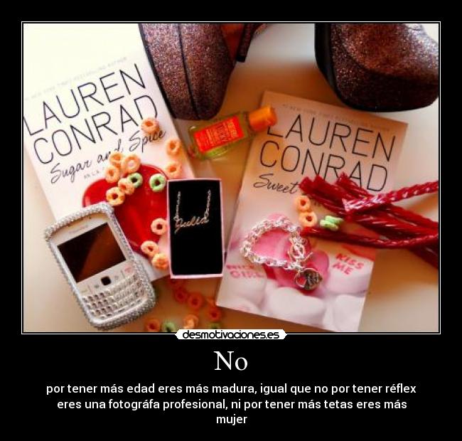 No - por tener más edad eres más madura, igual que no por tener réflex
eres una fotográfa profesional, ni por tener más tetas eres más
mujer