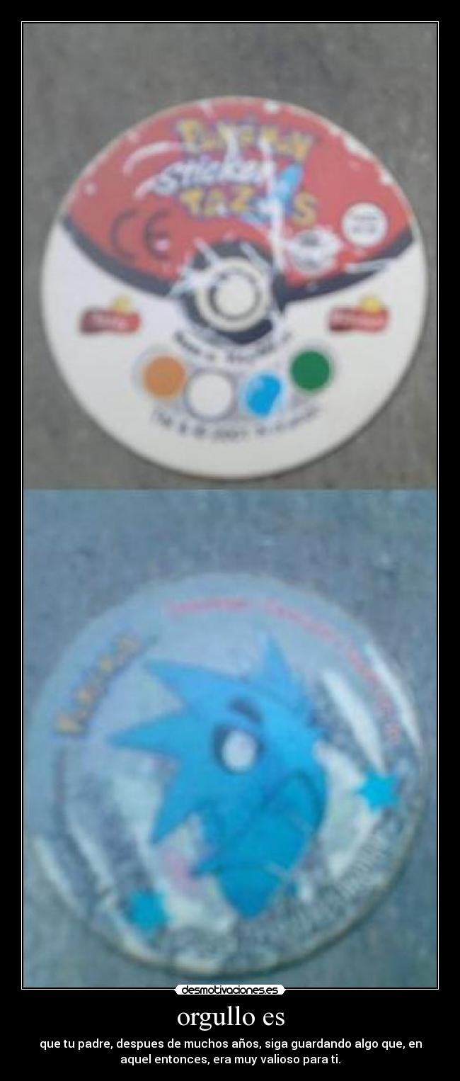 orgullo es - que tu padre, despues de muchos años, siga guardando algo que, en
aquel entonces, era muy valioso para ti.