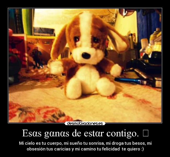 Esαs gαnαs de estαr contigo. ♡ - Mi cielo es tu cuerpo, mi sueño tu sonrisa, mi droga tus besos, mi
obsesión tus caricias y mi camino tu felicidad  te quiero :)