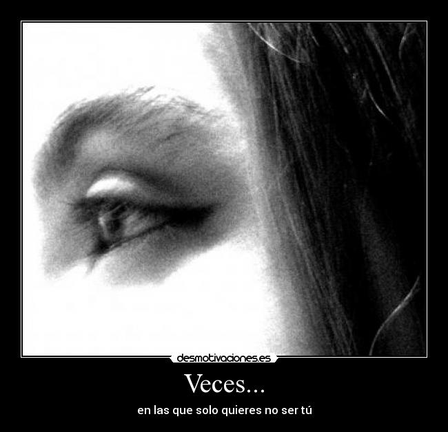 Veces... - en las que solo quieres no ser tú